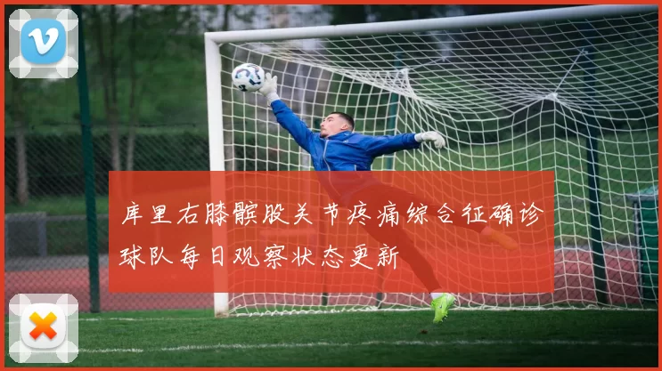 库里右膝髌股关节疼痛综合征确诊球队每日观察状态更新