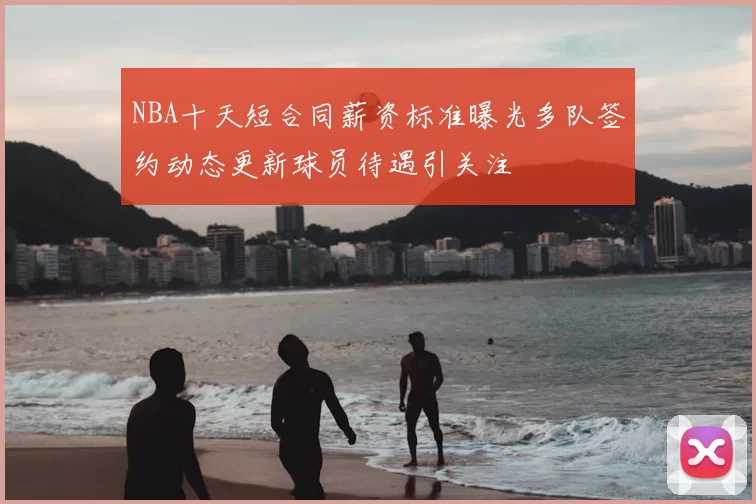 NBA十天短合同薪资标准曝光多队签约动态更新球员待遇引关注