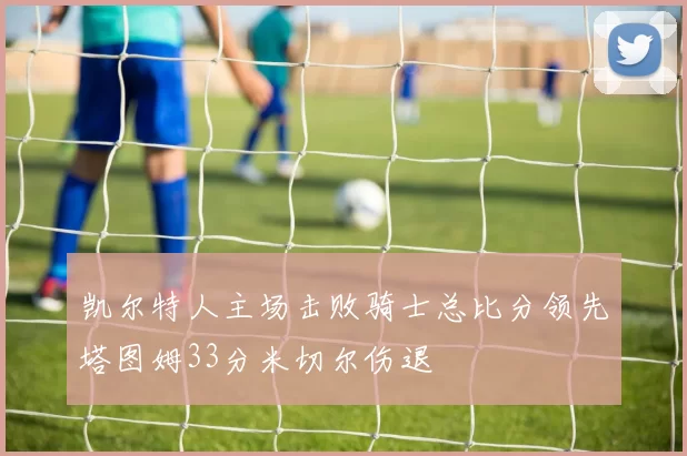 凯尔特人主场击败骑士总比分领先塔图姆33分米切尔伤退