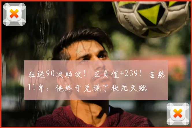狂送90次助攻！正负值+239！苦熬11年，他终于兑现了状元天赋