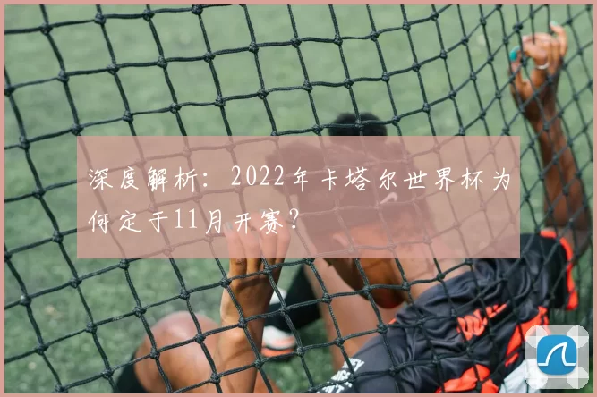深度解析：2022年卡塔尔世界杯为何定于11月开赛？