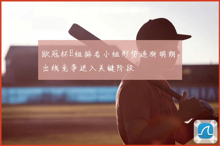 欧冠杯E组排名小组形势逐渐明朗，出线竞争进入关键阶段