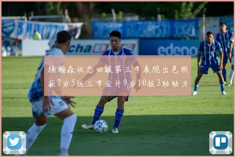 杨瀚森状态回暖第三节表现出色斩获7分5板三节合计9分10板3助助力球队反击