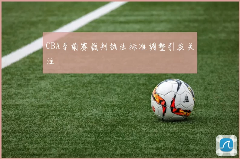 CBA季前赛裁判执法标准调整引发关注