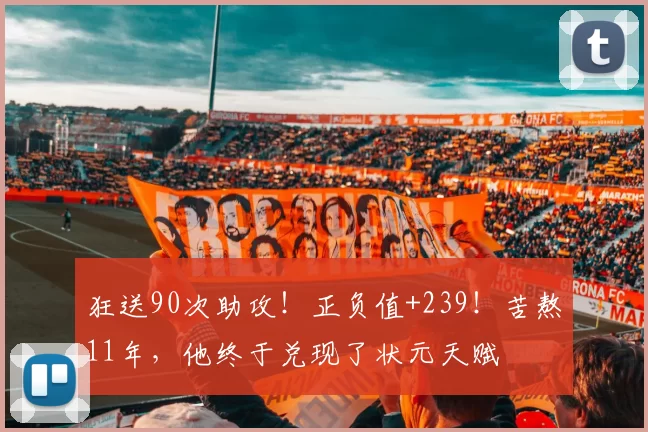 狂送90次助攻！正负值+239！苦熬11年，他终于兑现了状元天赋