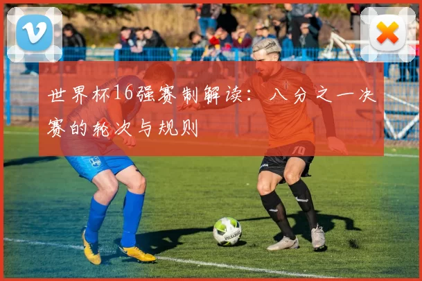 世界杯16强赛制解读：八分之一决赛的轮次与规则