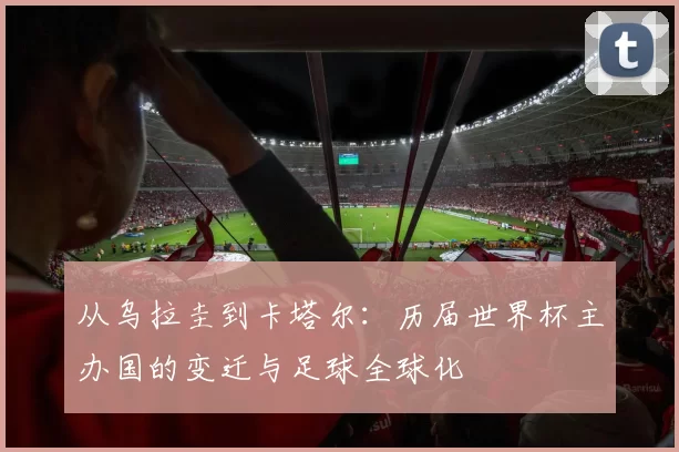 从乌拉圭到卡塔尔：历届世界杯主办国的变迁与足球全球化