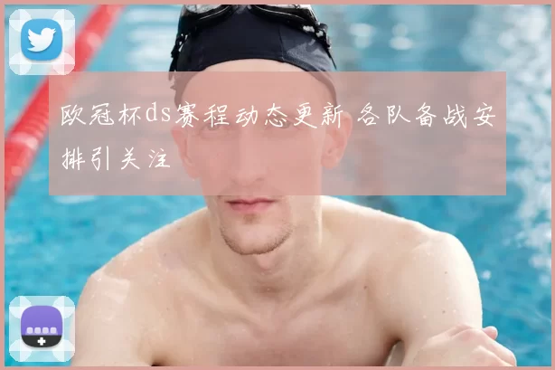 欧冠杯ds赛程动态更新 各队备战安排引关注