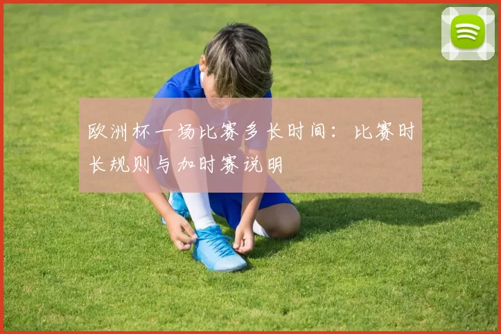欧洲杯一场比赛多长时间：比赛时长规则与加时赛说明
