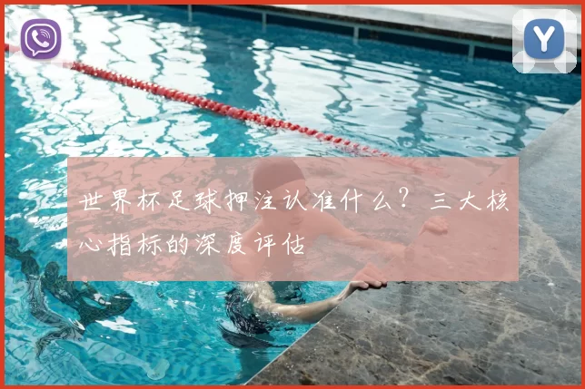世界杯足球押注认准什么?三大核心指标的深度评估