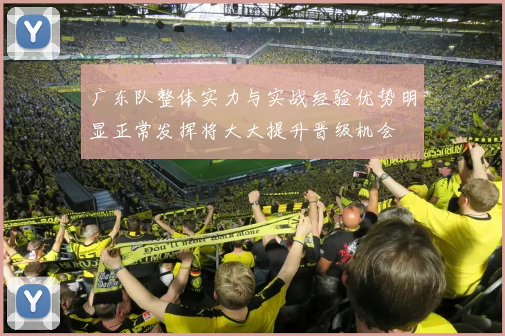 广东队整体实力与实战经验优势明显正常发挥将大大提升晋级机会