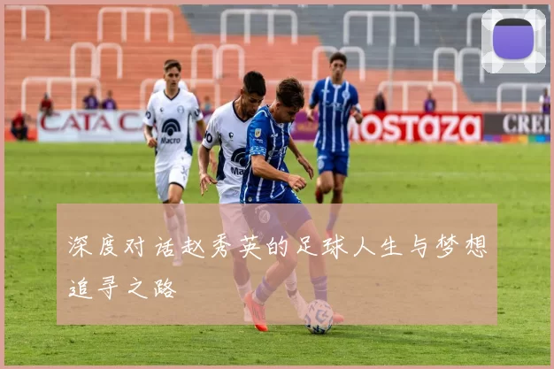 深度对话赵秀英的足球人生与梦想追寻之路