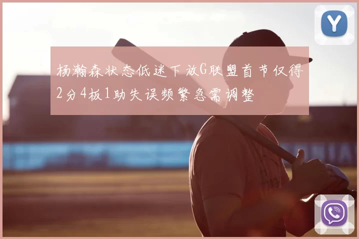 杨瀚森状态低迷下放G联盟首节仅得2分4板1助失误频繁急需调整