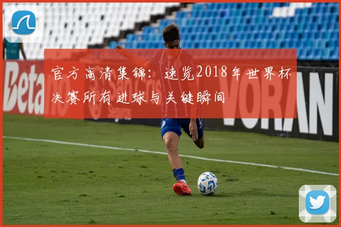 官方高清集锦：速览2018年世界杯决赛所有进球与关键瞬间