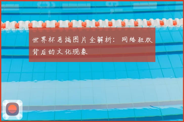 世界杯恶搞图片全解析：网络狂欢背后的文化现象