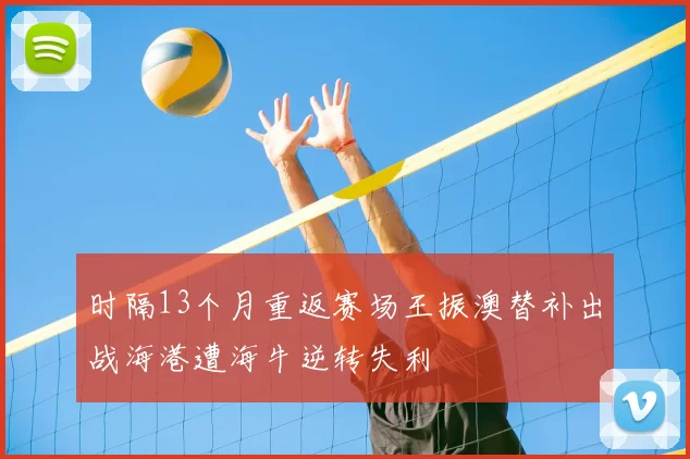 时隔13个月重返赛场王振澳替补出战海港遭海牛逆转失利