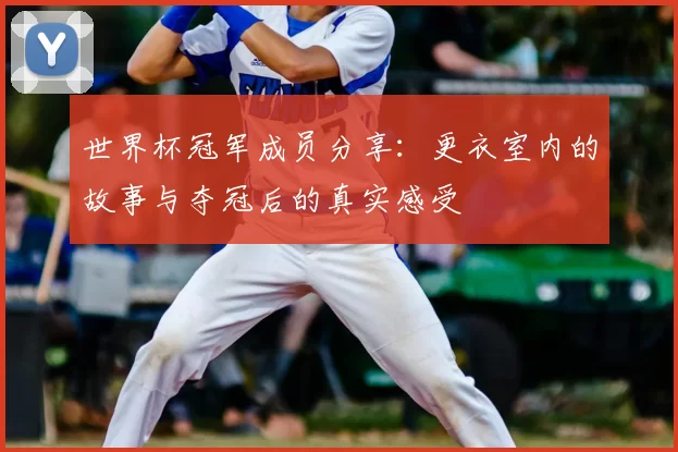 世界杯冠军成员分享：更衣室内的故事与夺冠后的真实感受