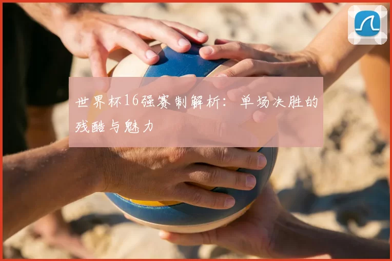 世界杯16强赛制解析:单场决胜的残酷与魅力