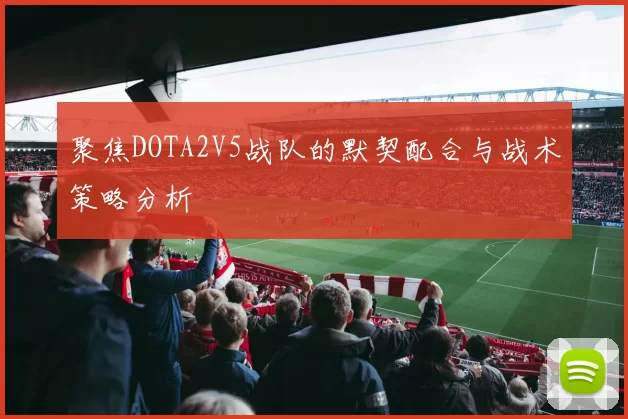 聚焦DOTA2V5战队的默契配合与战术策略分析