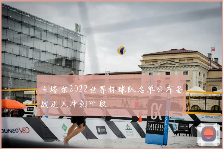 卡塔尔2022世界杯球队名单公布备战进入冲刺阶段