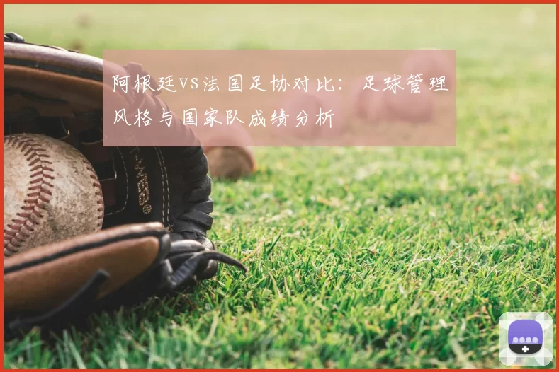 阿根廷vs法国足协对比：足球管理风格与国家队成绩分析