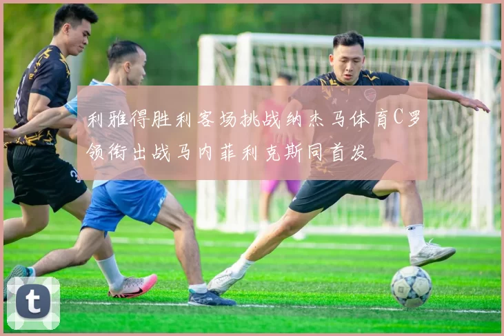 利雅得胜利客场挑战纳杰马体育C罗领衔出战马内菲利克斯同首发