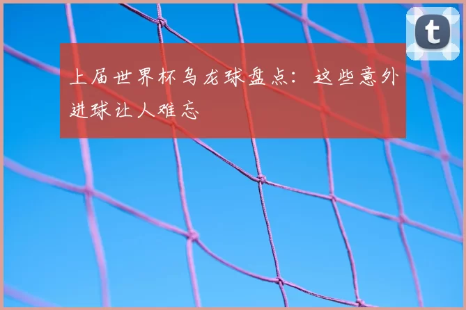 上届世界杯乌龙球盘点：这些意外进球让人难忘