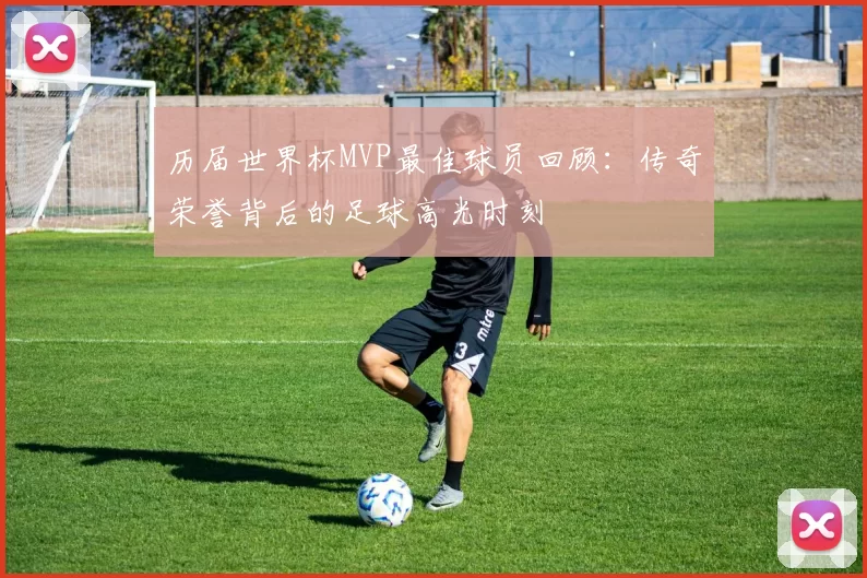 历届世界杯MVP最佳球员回顾：传奇荣誉背后的足球高光时刻