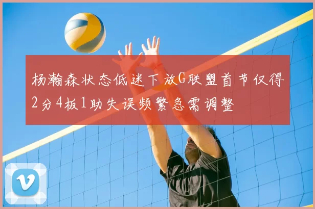 杨瀚森状态低迷下放G联盟首节仅得2分4板1助失误频繁急需调整