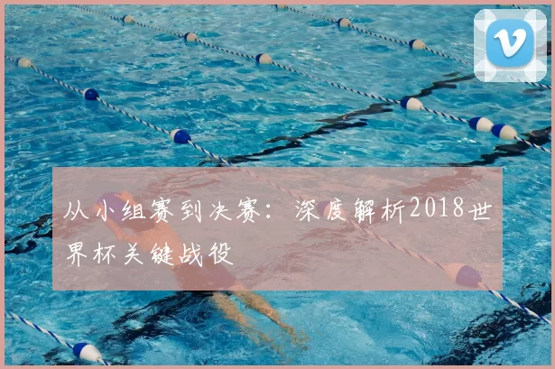 从小组赛到决赛:深度解析2018世界杯关键战役
